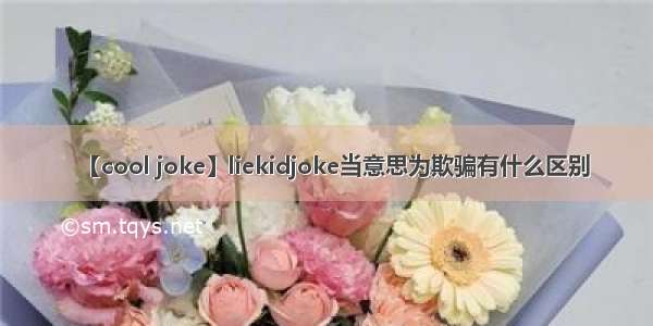 【cool joke】liekidjoke当意思为欺骗有什么区别