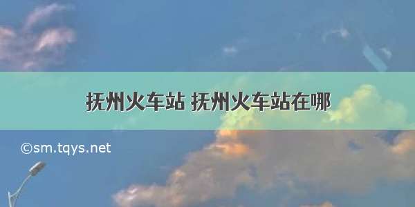 抚州火车站 抚州火车站在哪