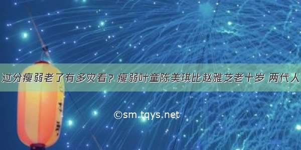 过分瘦弱老了有多灾看？瘦弱叶童陈美琪比赵雅芝老十岁 两代人