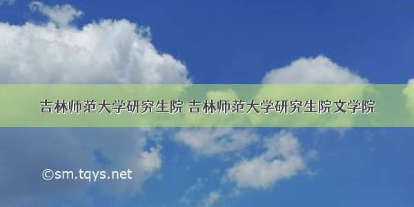 吉林师范大学研究生院 吉林师范大学研究生院文学院