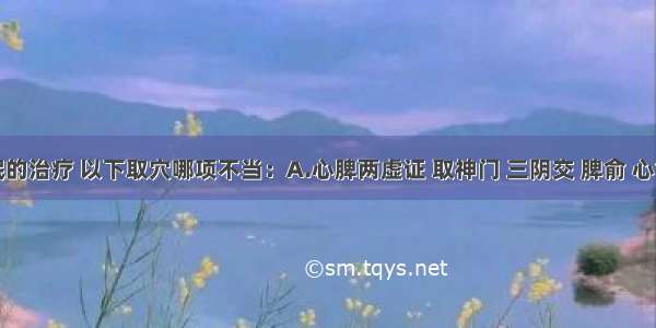 关于失眠的治疗 以下取穴哪项不当：A.心脾两虚证 取神门 三阴交 脾俞 心俞B.阴虚