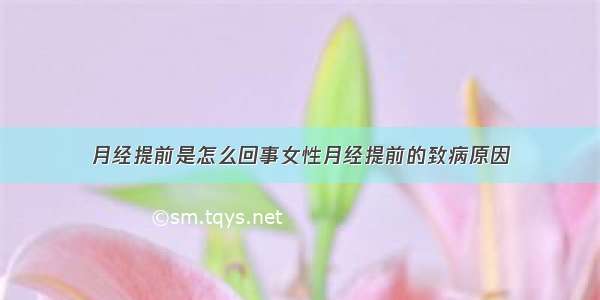 月经提前是怎么回事女性月经提前的致病原因