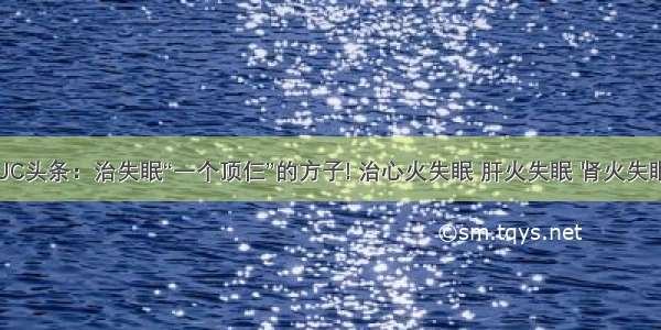 UC头条：治失眠“一个顶仨”的方子! 治心火失眠 肝火失眠 肾火失眠