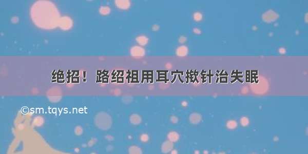 绝招！路绍祖用耳穴揿针治失眠