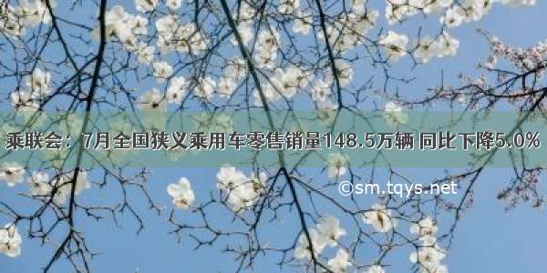 乘联会：7月全国狭义乘用车零售销量148.5万辆 同比下降5.0%