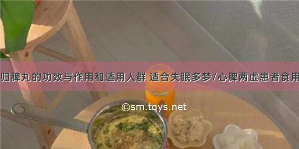 归脾丸的功效与作用和适用人群 适合失眠多梦/心脾两虚患者食用