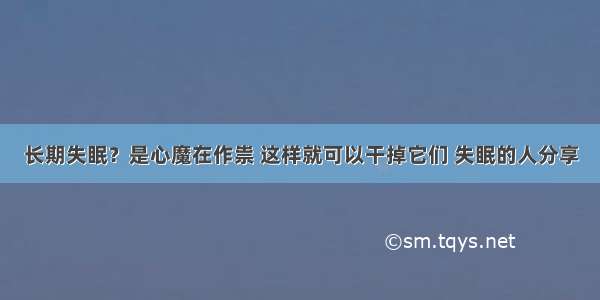 长期失眠？是心魔在作祟 这样就可以干掉它们 失眠的人分享