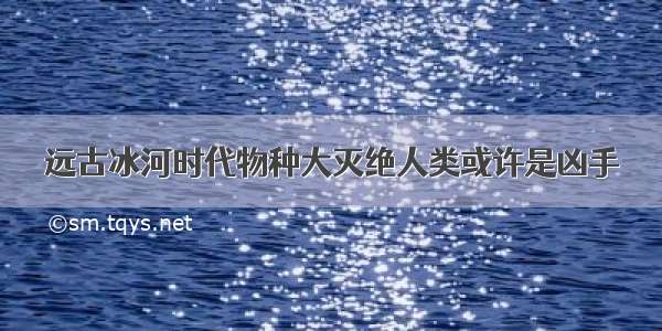 远古冰河时代物种大灭绝人类或许是凶手