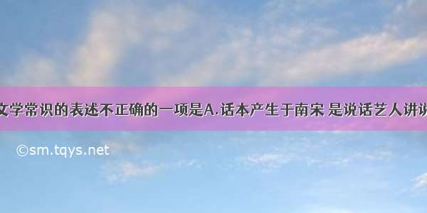 单选题下列文学常识的表述不正确的一项是A.话本产生于南宋 是说话艺人讲说故事的底本