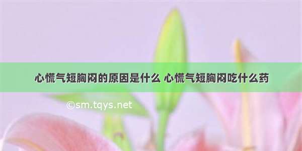 心慌气短胸闷的原因是什么 心慌气短胸闷吃什么药