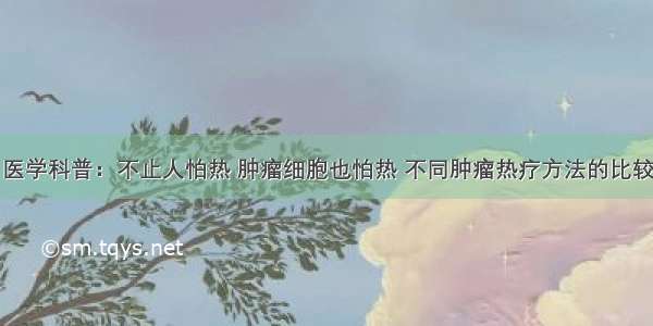 医学科普：不止人怕热 肿瘤细胞也怕热 不同肿瘤热疗方法的比较