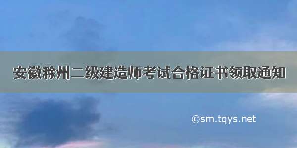 安徽滁州二级建造师考试合格证书领取通知