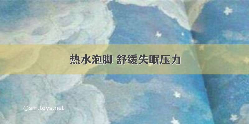 热水泡脚 舒缓失眠压力