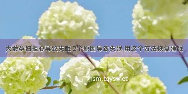 大龄孕妇担心导致失眠 2个原因导致失眠 用这个方法恢复睡眠