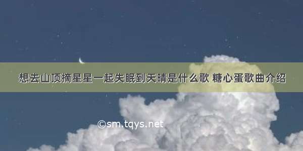 想去山顶摘星星一起失眠到天晴是什么歌 糖心蛋歌曲介绍