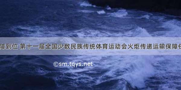 超前服务 保障到位 第十一届全国少数民族传统体育运动会火炬传递运输保障任务圆满完成