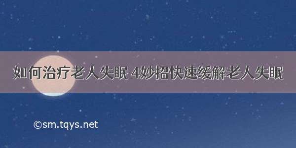 如何治疗老人失眠 4妙招快速缓解老人失眠