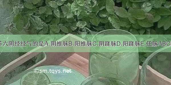 调节六阴经经气的是A.阴维脉B.阳维脉C.阴跷脉D.阳跷脉E.任脉ABCDE