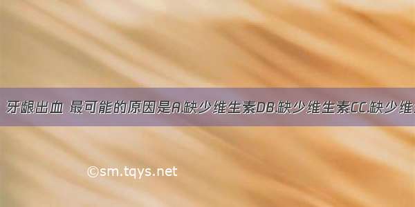 小明刷牙时 牙龈出血 最可能的原因是A.缺少维生素DB.缺少维生素CC.缺少维生素B1D.缺