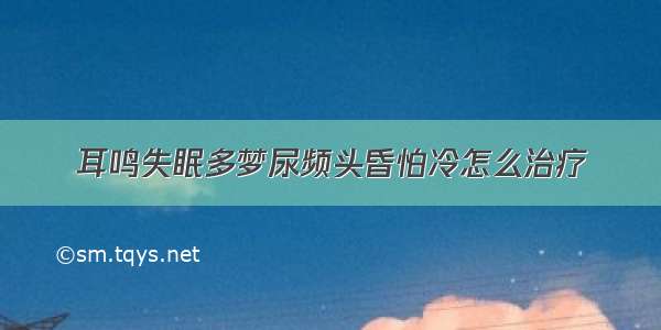 耳鸣失眠多梦尿频头昏怕冷怎么治疗