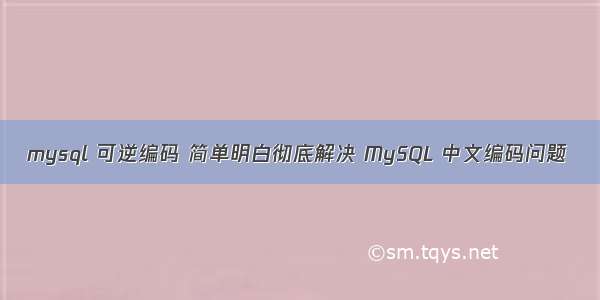 mysql 可逆编码 简单明白彻底解决 MySQL 中文编码问题