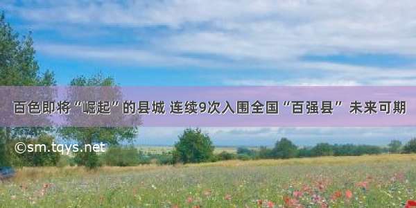 百色即将“崛起”的县城 连续9次入围全国“百强县” 未来可期