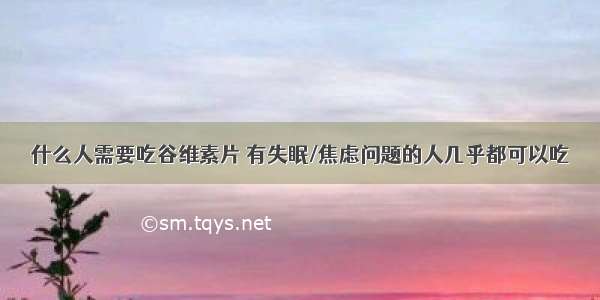 什么人需要吃谷维素片 有失眠/焦虑问题的人几乎都可以吃