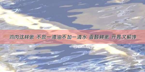 鸡肉这样做 不放一滴油不加一滴水 香醇鲜嫩 开胃又解馋