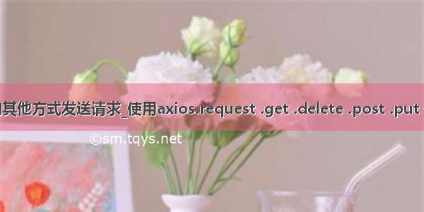 axios_的其他方式发送请求_使用axios.request .get .delete .post .put 等方法发