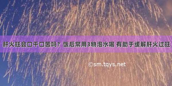 肝火旺会口干口苦吗？饭后常用3物泡水喝 有助于缓解肝火过旺