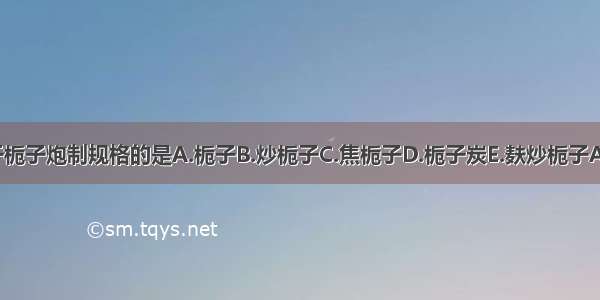 不属于栀子炮制规格的是A.栀子B.炒栀子C.焦栀子D.栀子炭E.麸炒栀子ABCDE