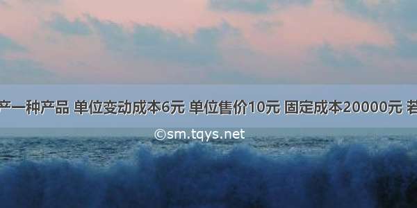 A企业只生产一种产品 单位变动成本6元 单位售价10元 固定成本20000元 若想实现400