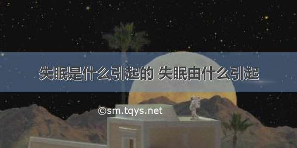 失眠是什么引起的 失眠由什么引起