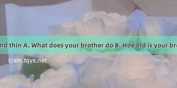 — ?—He is tall and thin A. What does your brother do B. Hoe old is your brother C. What d