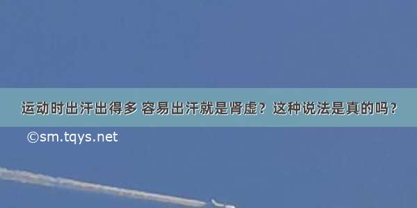 运动时出汗出得多 容易出汗就是肾虚？这种说法是真的吗？