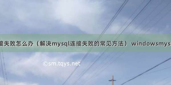 mysql 连接失败怎么办（解决mysql连接失败的常见方法） windowsmysql修改端口