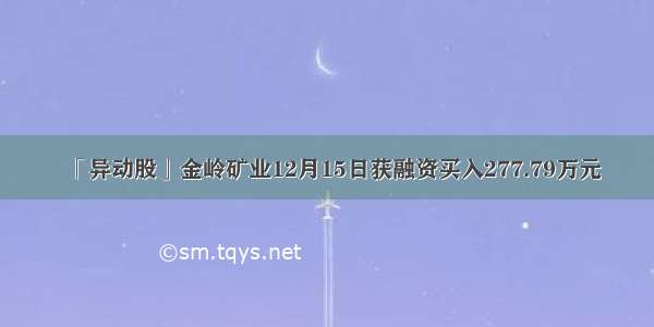 「异动股」金岭矿业12月15日获融资买入277.79万元