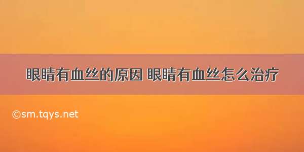 眼睛有血丝的原因 眼睛有血丝怎么治疗