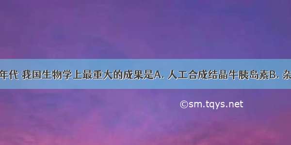 20世纪60年代 我国生物学上最重大的成果是A. 人工合成结晶牛胰岛素B. 杂交水稻C. 