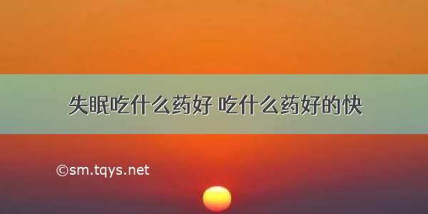 失眠吃什么药好 吃什么药好的快