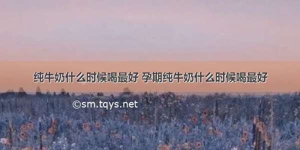 纯牛奶什么时候喝最好 孕期纯牛奶什么时候喝最好