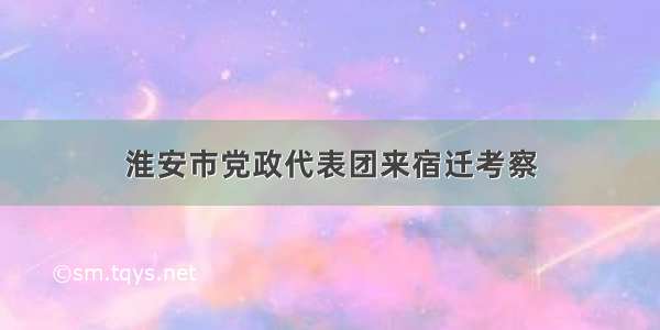 淮安市党政代表团来宿迁考察