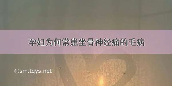 孕妇为何常患坐骨神经痛的毛病