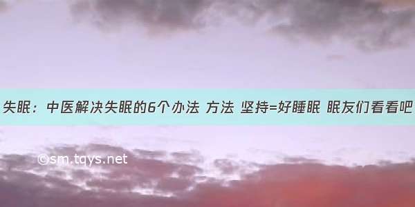 失眠：中医解决失眠的6个办法 方法 坚持=好睡眠 眠友们看看吧