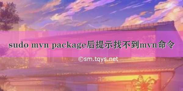 sudo mvn package后提示找不到mvn命令