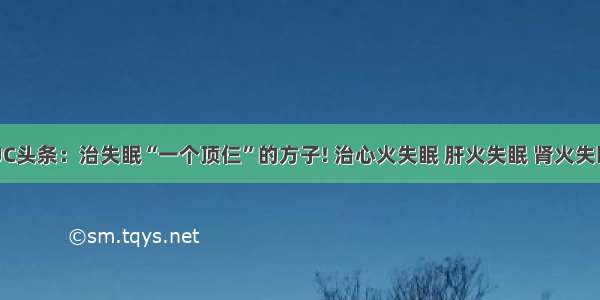 UC头条：治失眠“一个顶仨”的方子! 治心火失眠 肝火失眠 肾火失眠