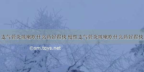 支气管炎咳嗽吃什么药好得快 慢性支气管炎咳嗽吃什么药好得快