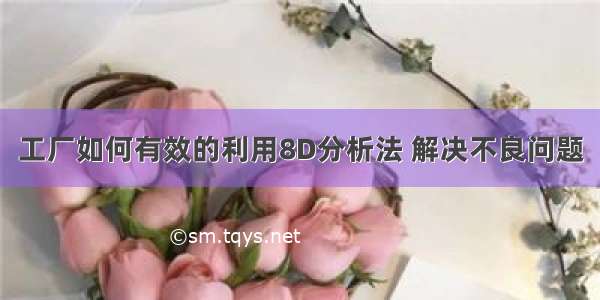 工厂如何有效的利用8D分析法 解决不良问题