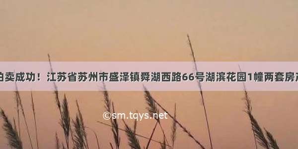 拍卖成功！江苏省苏州市盛泽镇舜湖西路66号湖滨花园1幢两套房产