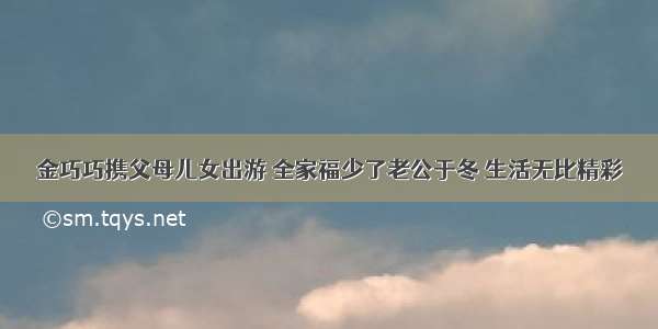 金巧巧携父母儿女出游 全家福少了老公于冬 生活无比精彩